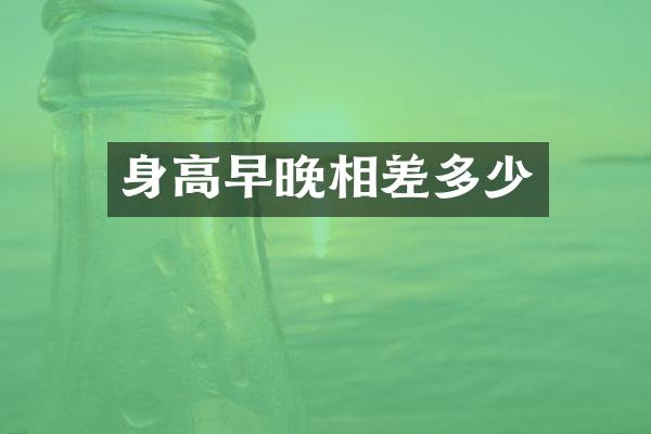 身高早晚相差多少