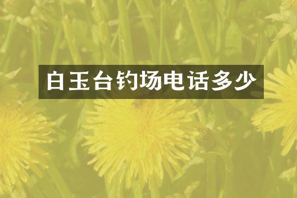 白玉台钓场电话多少