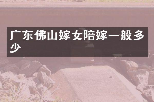 广东佛山嫁女陪嫁一般多少