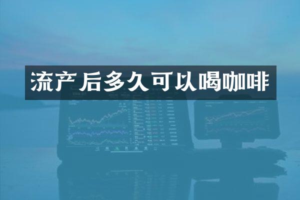 流产后多久可以喝咖啡