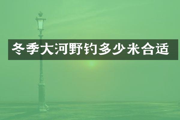 冬季大河野钓多少米合适