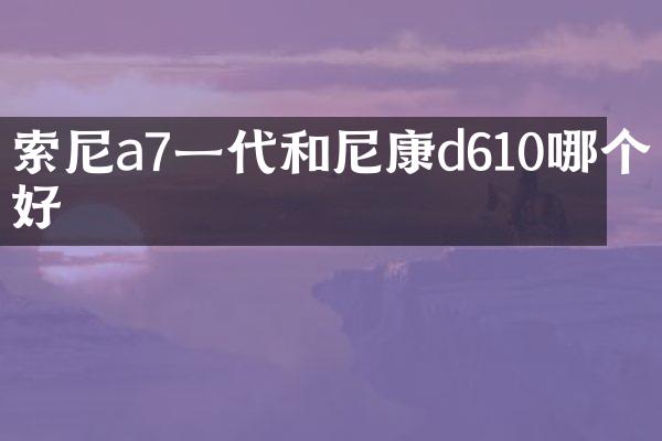 索尼a7一代和尼康d610哪个好