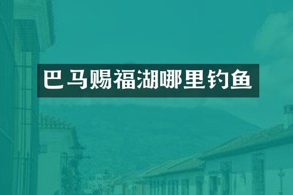 巴马赐福湖哪里钓鱼