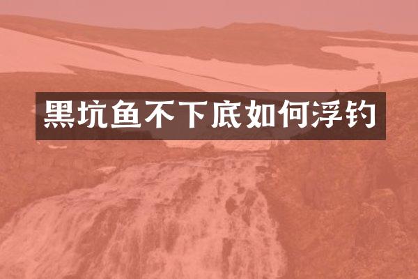 黑坑鱼不下底如何浮钓