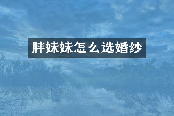 胖妹妹怎么选婚纱