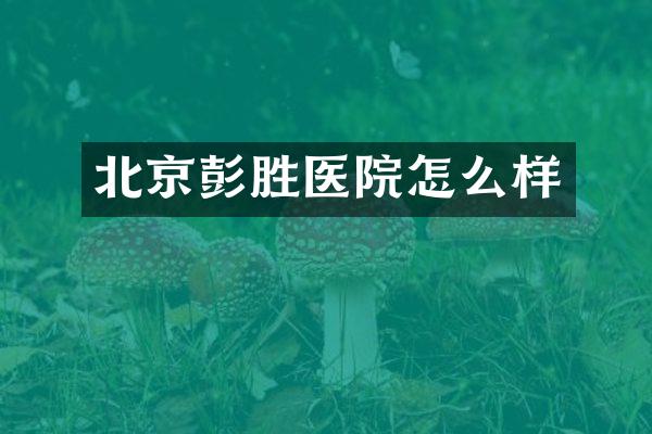 北京彭胜医院怎么样