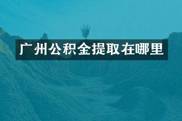广州公积金提取在哪里