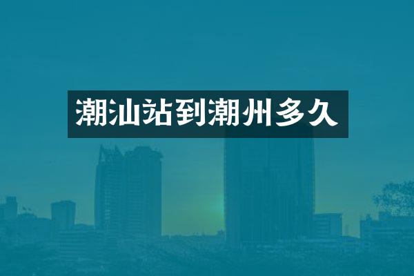 潮汕站到潮州多久