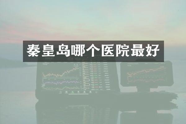 秦皇岛哪个医院最好