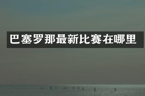 巴塞罗那最新比赛在哪里