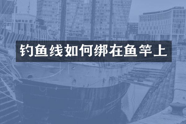 钓鱼线如何绑在鱼竿上