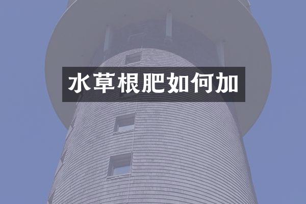 水草根肥如何加