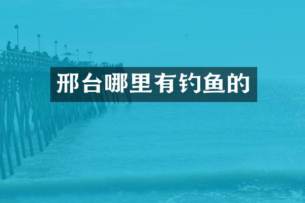 邢台哪里有钓鱼的