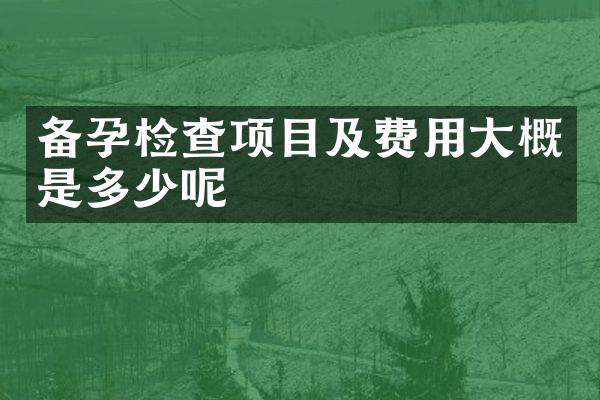 备孕检查项目及费用大概是多少呢