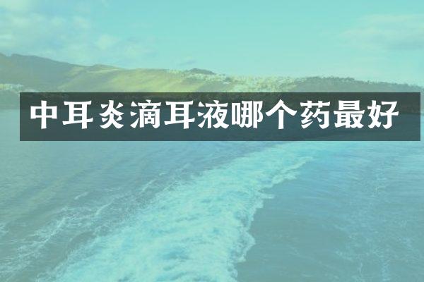 中耳炎滴耳液哪个药最好