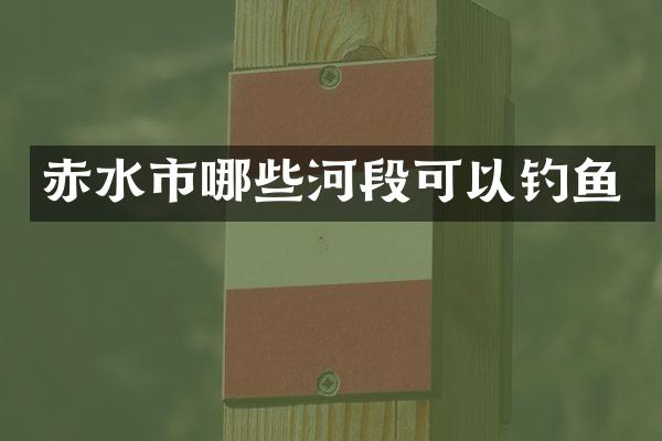 赤水市哪些河段可以钓鱼
