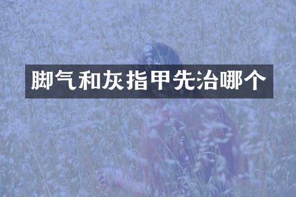 脚气和灰指甲先治哪个