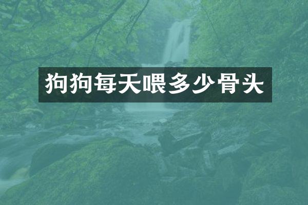 狗狗每天喂多少骨头