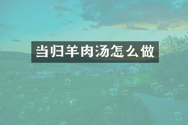 当归羊肉汤怎么做