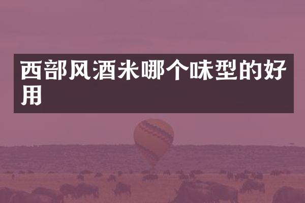 西部风酒米哪个味型的好用