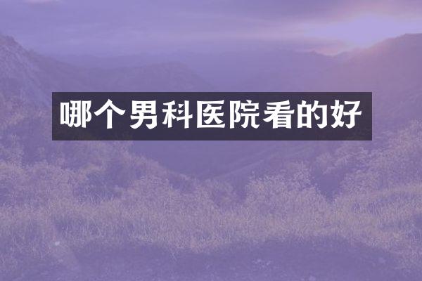 哪个男科医院看的好