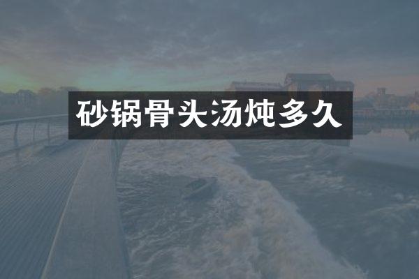 砂锅骨头汤炖多久