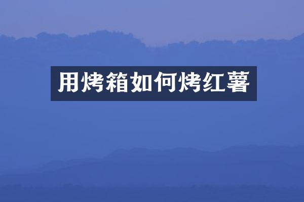 用烤箱如何烤红薯