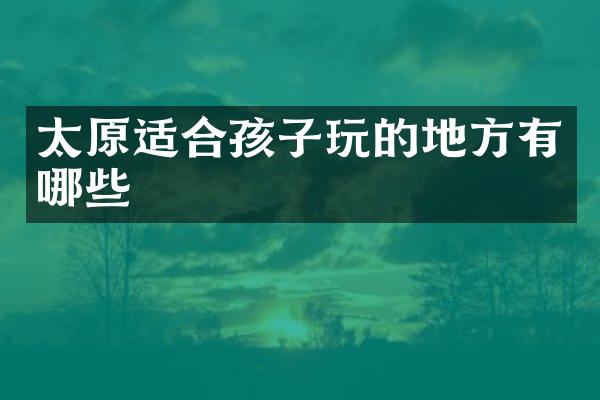 太原适合孩子玩的地方有哪些