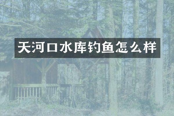 天河口水库钓鱼怎么样