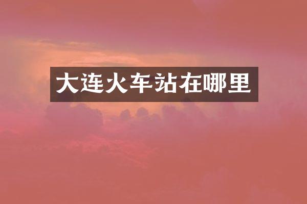 大连火车站在哪里