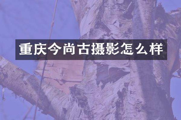 重庆今尚古摄影怎么样