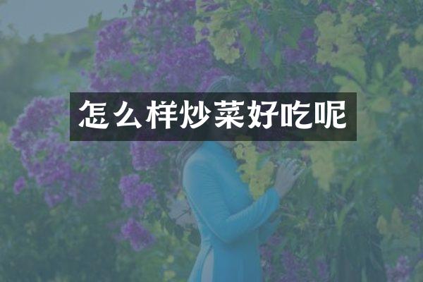 怎么样炒菜好吃呢