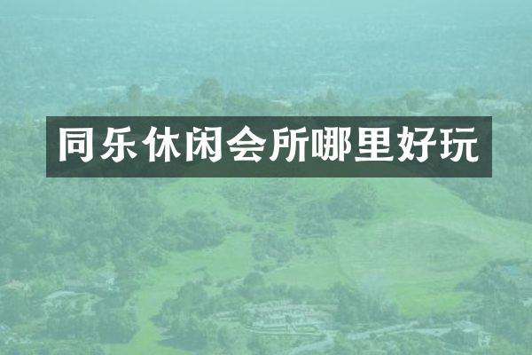 同乐休闲会所哪里好玩