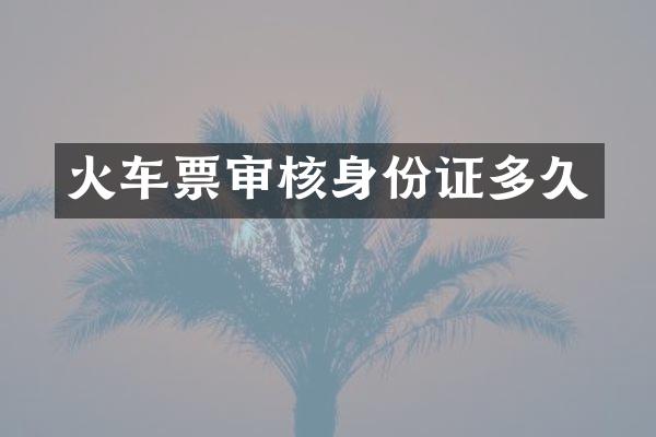 火车票审核身份证多久