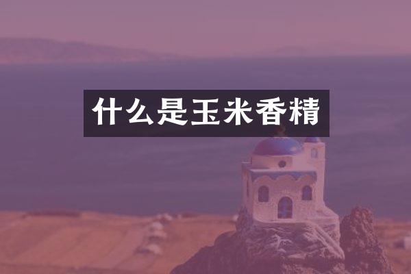 什么是玉米香精