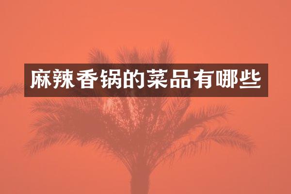 麻辣香锅的菜品有哪些