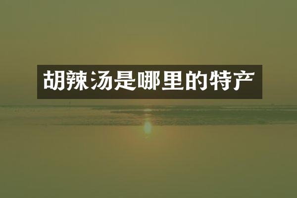 胡辣汤是哪里的特产