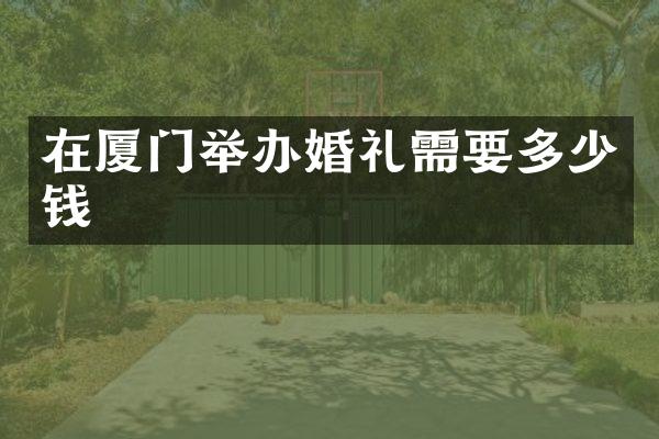 在厦门举办婚礼需要多少钱