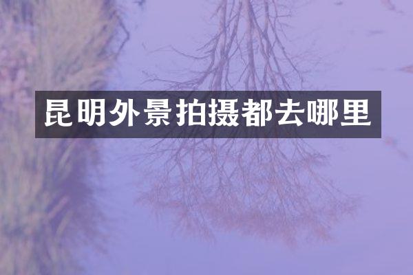 昆明外景拍摄都去哪里