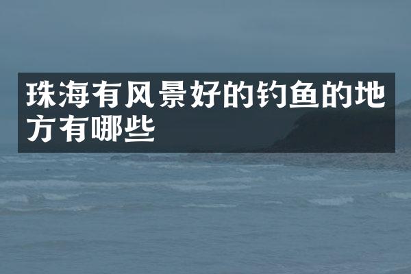 珠海有风景好的钓鱼的地方有哪些