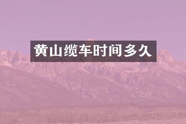 黄山缆车时间多久