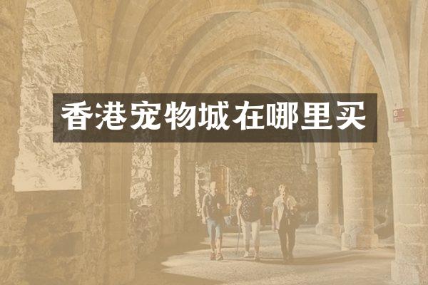 香港宠物城在哪里买