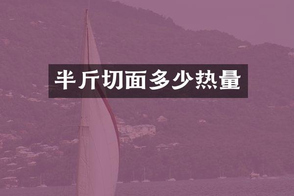 半斤切面多少热量