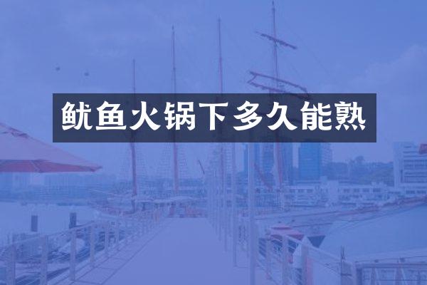 鱿鱼火锅下多久能熟