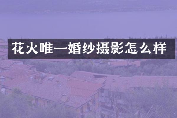 花火唯一婚纱摄影怎么样
