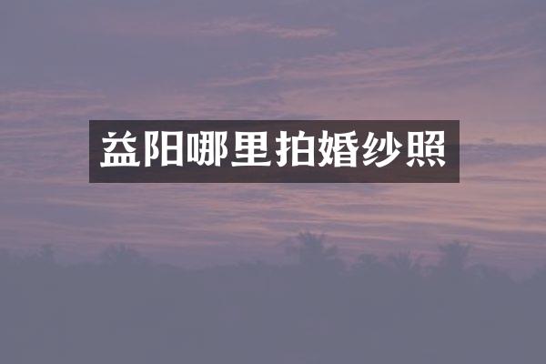 益阳哪里拍婚纱照
