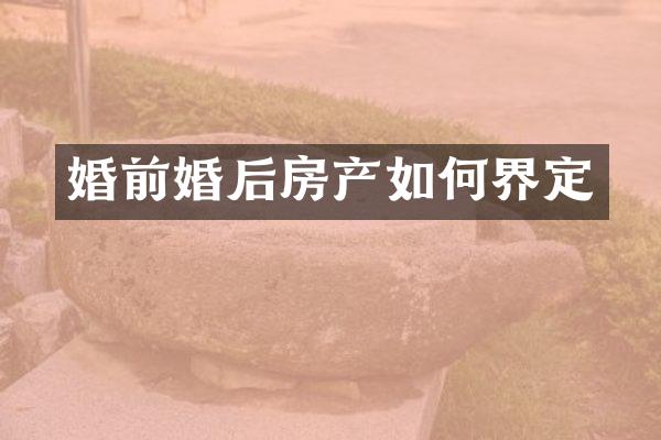 婚前婚后房产如何界定