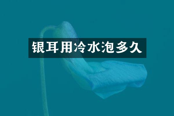 银耳用冷水泡多久