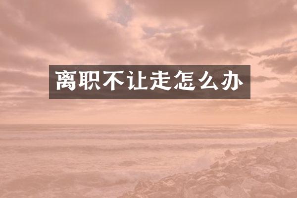 离职不让走怎么办