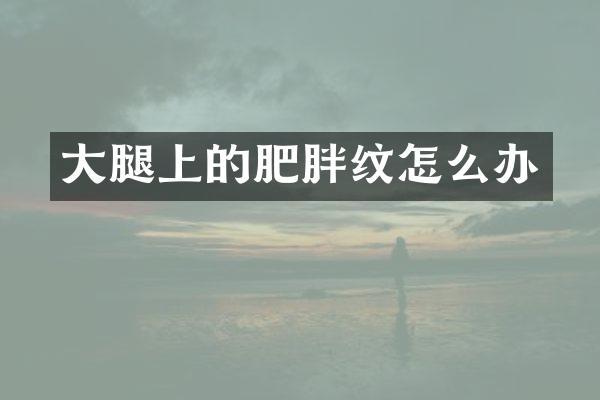 大腿上的肥胖纹怎么办